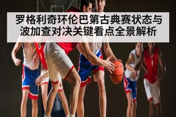 罗格利奇环伦巴第古典赛状态与波加查对决关键看点全景解析