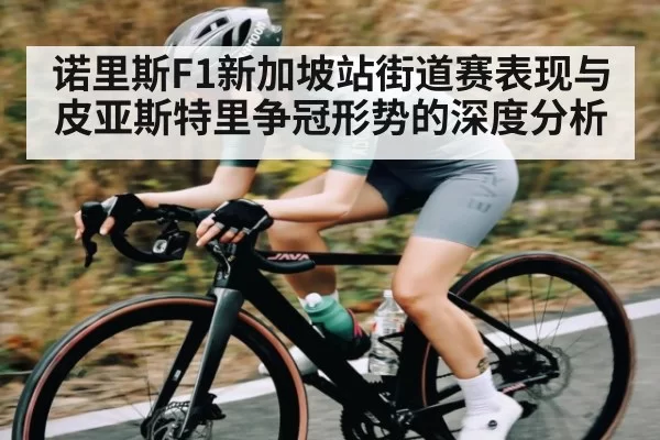 诺里斯F1新加坡站街道赛表现与皮亚斯特里争冠形势的深度分析